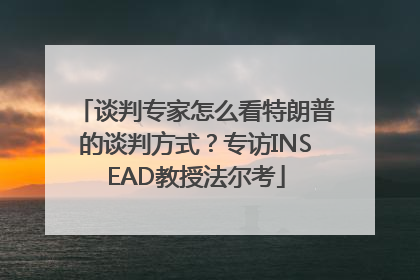 谈判专家怎么看特朗普的谈判方式？专访INSEAD教授法尔考