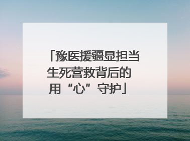 豫医援疆显担当 生死营救背后的用“心”守护