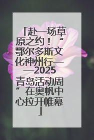 赴一场草原之约！“鄂尔多斯文化神州行——2025青岛活动周”在奥帆中心拉开帷幕