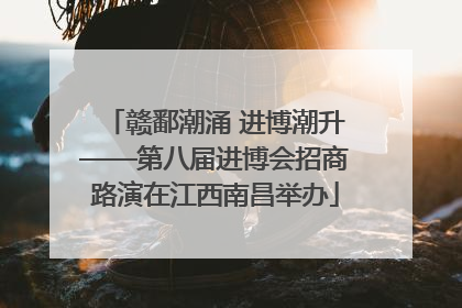 赣鄱潮涌 进博潮升——第八届进博会招商路演在江西南昌举办