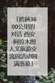 跨越3600公里的对话 西安-阿拉木图人文旅游交流周活动圆满落幕