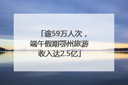 逾59万人次，端午假期鄂州旅游收入达2.5亿