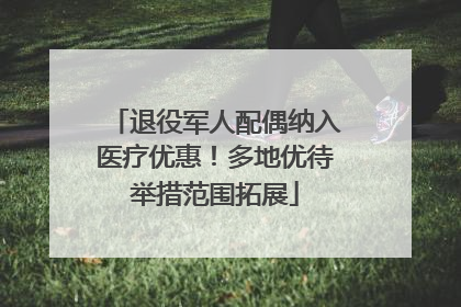 退役军人配偶纳入医疗优惠！多地优待举措范围拓展