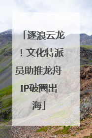 逐浪云龙！文化特派员助推龙舟IP破圈出海