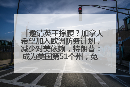 邀请英王撑腰？加拿大希望加入欧洲防务计划，减少对美依赖，特朗普：成为美国第51个州，免费用“金穹”