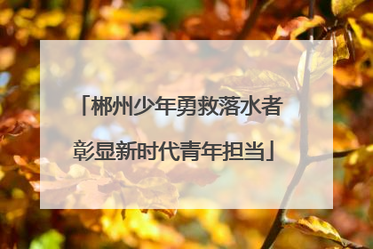 郴州少年勇救落水者 彰显新时代青年担当