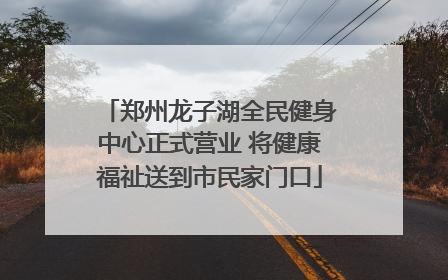 郑州龙子湖全民健身中心正式营业 将健康福祉送到市民家门口