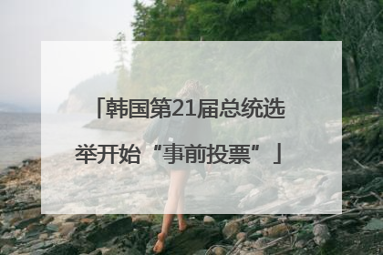 韩国第21届总统选举开始“事前投票”