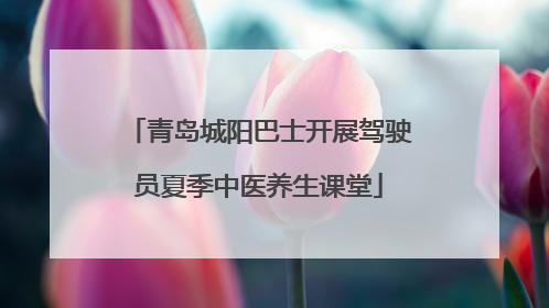 青岛城阳巴士开展驾驶员夏季中医养生课堂