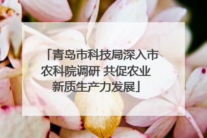 青岛市科技局深入市农科院调研 共促农业新质生产力发展