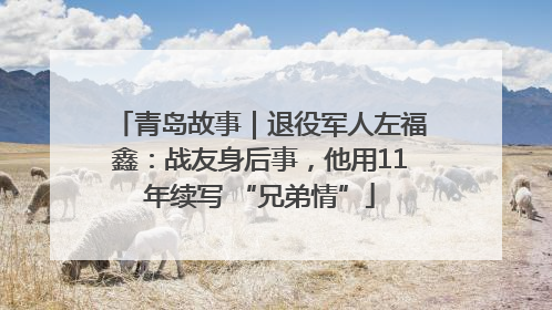 青岛故事｜退役军人左福鑫：战友身后事，他用11年续写 “兄弟情”