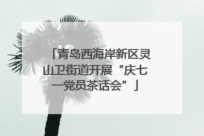 青岛西海岸新区灵山卫街道开展“庆七一党员茶话会”