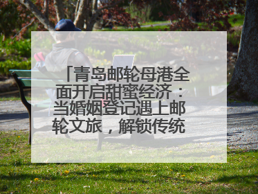 青岛邮轮母港全面开启甜蜜经济：当婚姻登记遇上邮轮文旅，解锁传统文化与现代浪漫的双重密码