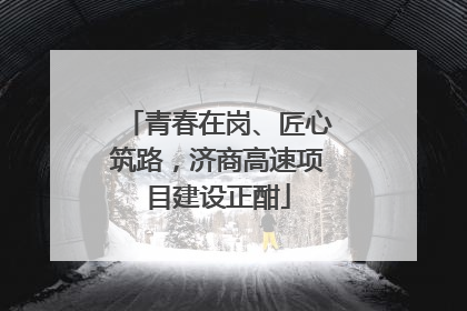 青春在岗、匠心筑路，济商高速项目建设正酣
