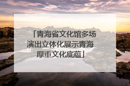 青海省文化馆多场演出立体化展示青海厚重文化底蕴