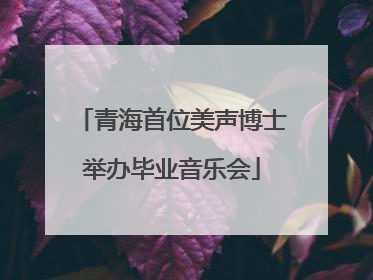 青海首位美声博士举办毕业音乐会