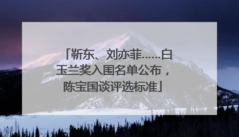 靳东、刘亦菲……白玉兰奖入围名单公布，陈宝国谈评选标准