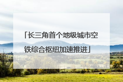 长三角首个地级城市空铁综合枢纽加速推进
