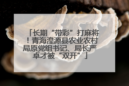 长期“带彩”打麻将！青海湟源县农业农村局原党组书记、局长严卓才被“双开”