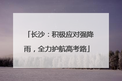 长沙：积极应对强降雨，全力护航高考路