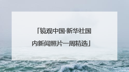 镜观中国·新华社国内新闻照片一周精选