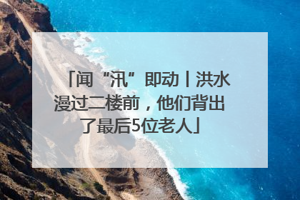 闻“汛”即动丨洪水漫过二楼前，他们背出了最后5位老人