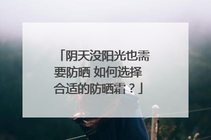 阴天没阳光也需要防晒 如何选择合适的防晒霜？