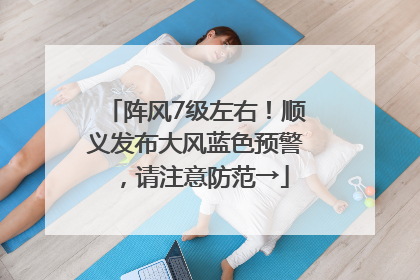 阵风7级左右！顺义发布大风蓝色预警，请注意防范→