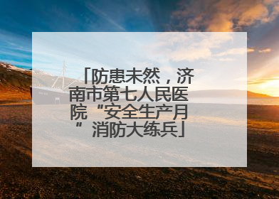 防患未然，济南市第七人民医院“安全生产月”消防大练兵