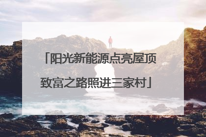 阳光新能源点亮屋顶 致富之路照进三家村