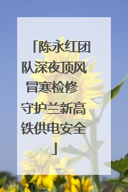 陈永红团队深夜顶风冒寒检修 守护兰新高铁供电安全