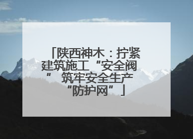 陕西神木：拧紧建筑施工“安全阀” 筑牢安全生产“防护网”