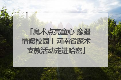 魔术点亮童心 豫疆情暖校园丨河南省魔术支教活动走进哈密