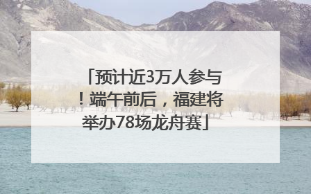 预计近3万人参与！端午前后，福建将举办78场龙舟赛