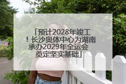 预计2028年竣工！长沙奥体中心为湖南承办2029年全运会奠定坚实基础