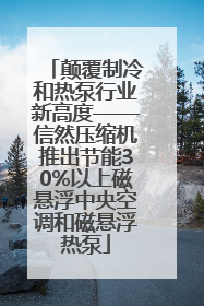 颠覆制冷和热泵行业新高度——信然压缩机推出节能30%以上磁悬浮中央空调和磁悬浮热泵