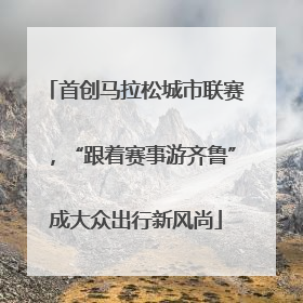 首创马拉松城市联赛，“跟着赛事游齐鲁”成大众出行新风尚