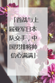 首战与上届亚军日本队交手，中国男排将帅信心满满
