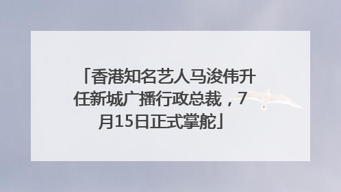 香港知名艺人马浚伟升任新城广播行政总裁，7月15日正式掌舵