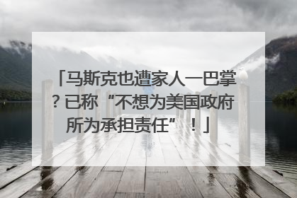 马斯克也遭家人一巴掌？已称“不想为美国政府所为承担责任”！