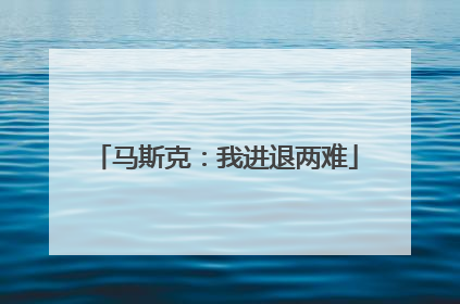 马斯克：我进退两难