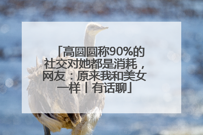 高圆圆称90%的社交对她都是消耗，网友：原来我和美女一样丨有话聊