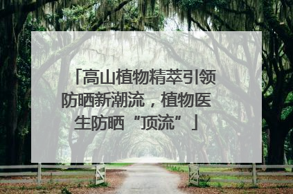 高山植物精萃引领防晒新潮流，植物医生防晒“顶流”