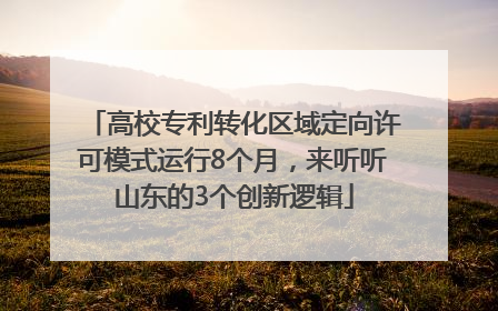 高校专利转化区域定向许可模式运行8个月，来听听山东的3个创新逻辑