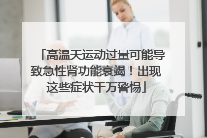 高温天运动过量可能导致急性肾功能衰竭！出现这些症状千万警惕