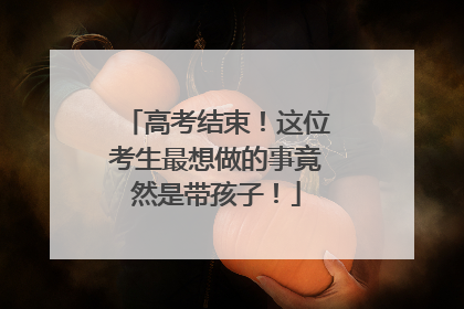 高考结束！这位考生最想做的事竟然是带孩子！