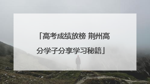高考成绩放榜 荆州高分学子分享学习秘籍