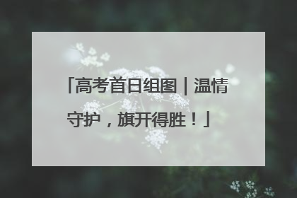 高考首日组图｜温情守护，旗开得胜！
