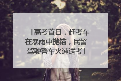 高考首日，赶考车在暴雨中抛锚，民警驾驶警车火速送考