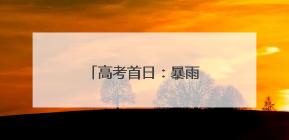 高考首日：暴雨中绽放青春笑脸